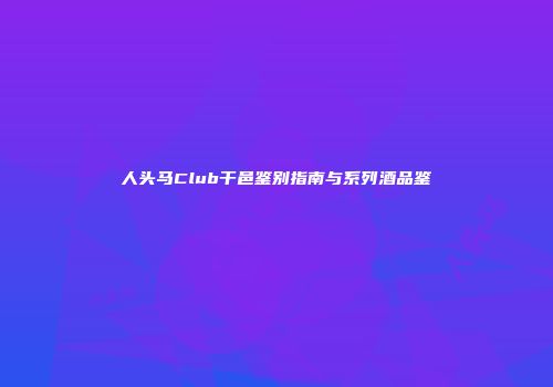 人头马Club干邑鉴别指南与系列酒品鉴