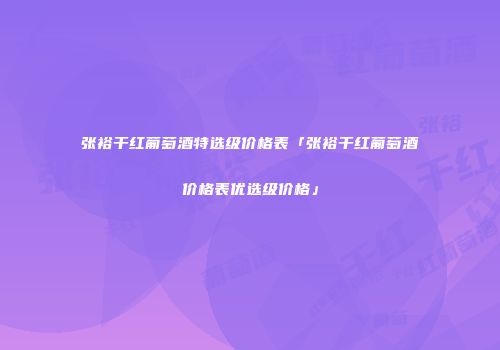 张裕干红葡萄酒特选级价格表「张裕干红葡萄酒价格表优选级价格」