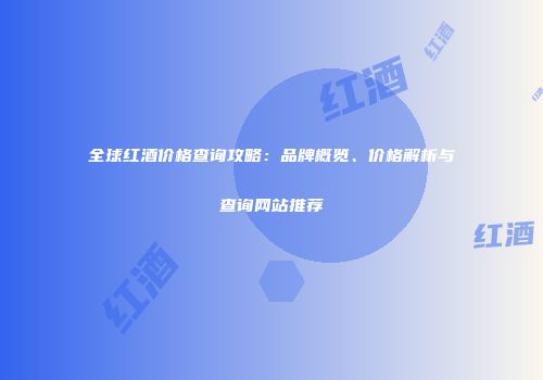 全球红酒价格查询攻略：品牌概览、价格解析与查询网站推荐