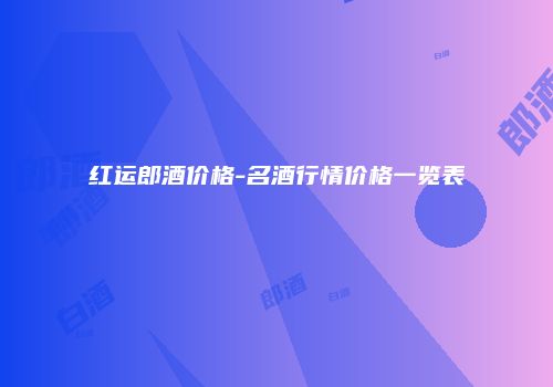 红运郎酒价格-名酒行情价格一览表