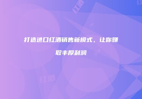 打造进口红酒销售新模式，让你赚取丰厚利润
