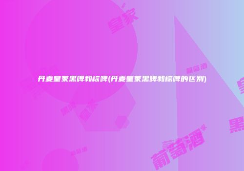 丹麦皇家黑啤和棕啤(丹麦皇家黑啤和棕啤的区别)