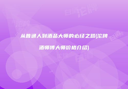 从普通人到酒品大师的必经之路(沱牌酒师傅大师价格介绍)