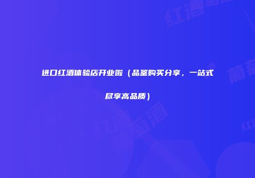进口红酒体验店开业啦（品鉴购买分享，一站式尽享高品质）