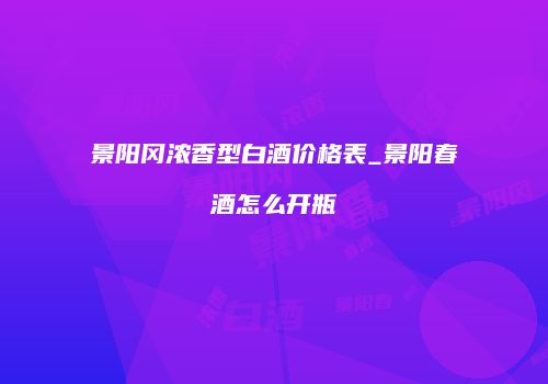 景阳冈浓香型白酒价格表_景阳春酒怎么开瓶