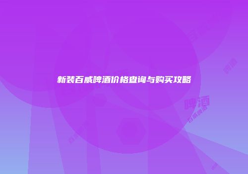 新装百威啤酒价格查询与购买攻略