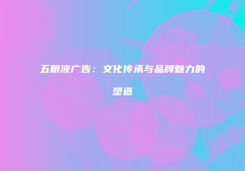五粮液广告：文化传承与品牌魅力的塑造
