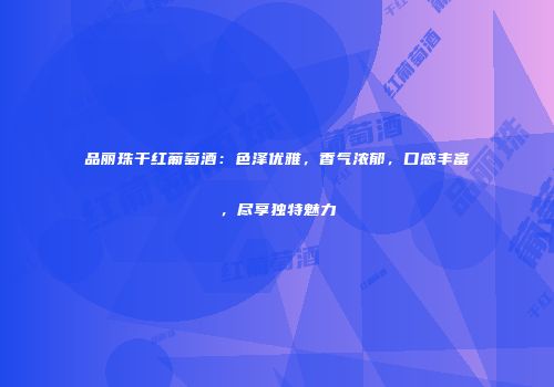 品丽珠干红葡萄酒：色泽优雅，香气浓郁，口感丰富，尽享独特魅力