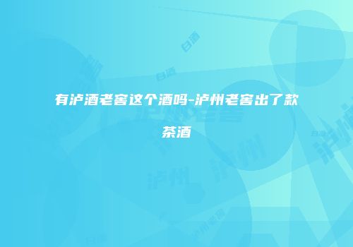 有泸酒老窖这个酒吗-泸州老窖出了款茶酒