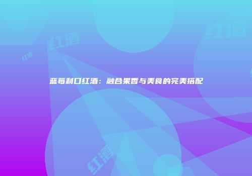 蓝莓利口红酒：融合果香与美食的完美搭配