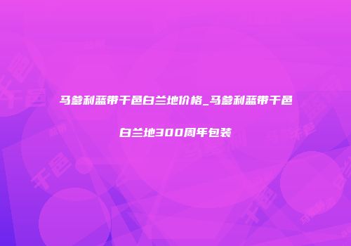 马爹利蓝带干邑白兰地价格_马爹利蓝带干邑白兰地300周年包装