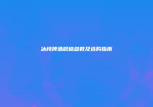 冰纯啤酒规格参数及选购指南