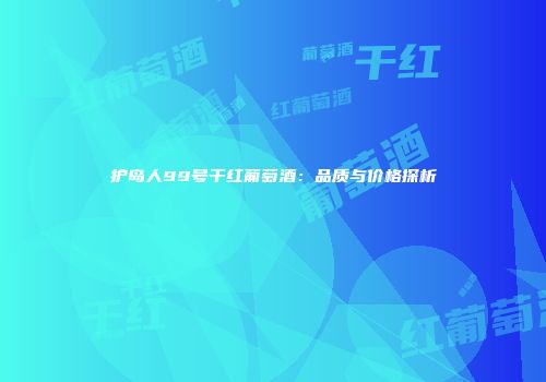 护岛人99号干红葡萄酒：品质与价格探析