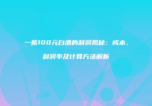 一瓶100元白酒的利润揭秘：成本、利润率及计算方法解析