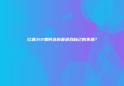 红酒312如何选到最适合自己的美酒？