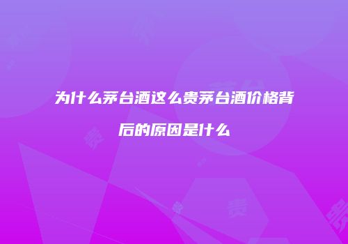 为什么茅台酒这么贵茅台酒价格背后的原因是什么