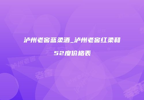 泸州老窖蓝柔酒_泸州老窖红柔和52度价格表