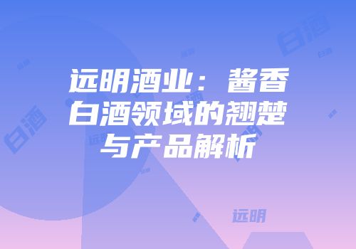 远明酒业：酱香白酒领域的翘楚与产品解析