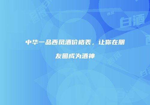 中华一品西凤酒价格表，让你在朋友圈成为酒神