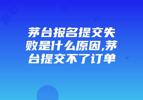 茅台报名提交失败是什么原因,茅台提交不了订单