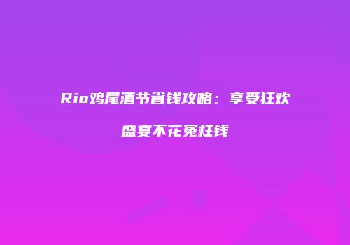 Rio鸡尾酒节省钱攻略：享受狂欢盛宴不花冤枉钱