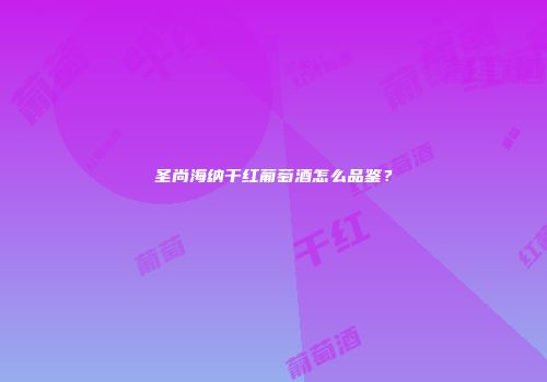圣尚海纳干红葡萄酒怎么品鉴？