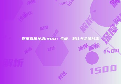 深度解析龙酒1500：性能、对比与品牌故事