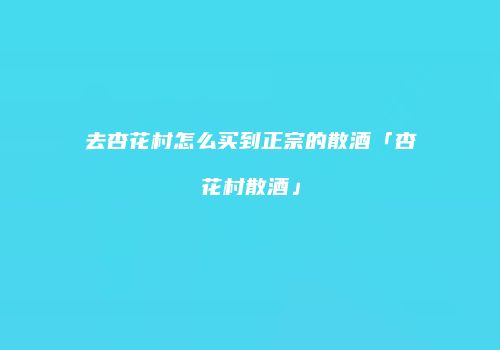 去杏花村怎么买到正宗的散酒「杏花村散酒」