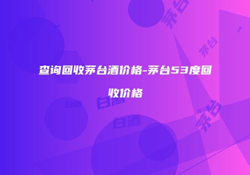 查询回收茅台酒价格-茅台53度回收价格