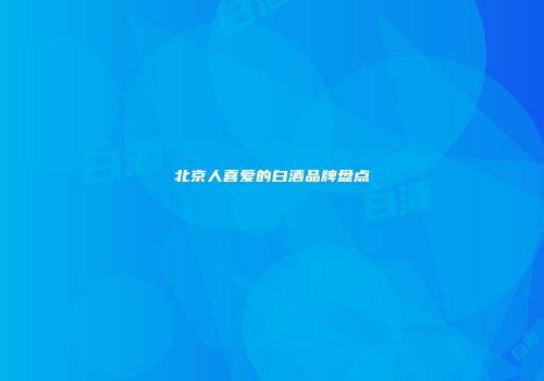北京人喜爱的白酒品牌盘点
