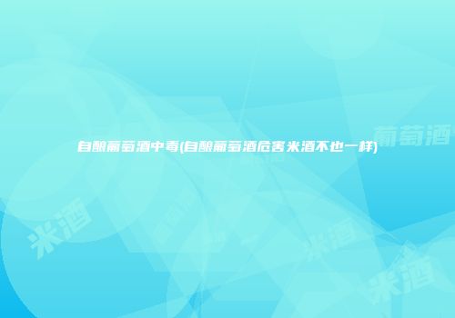 自酿葡萄酒中毒(自酿葡萄酒危害米酒不也一样)