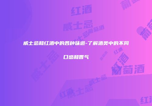 威士忌和红酒中的各种味道-了解酒类中的不同口感和香气