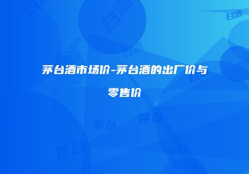 茅台酒市场价-茅台酒的出厂价与零售价