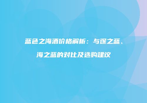 蓝色之海酒价格解析：与邃之蓝、海之蓝的对比及选购建议