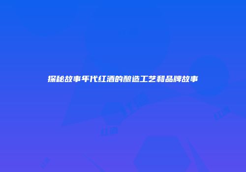 探秘故事年代红酒的酿造工艺和品牌故事
