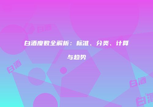 白酒度数全解析：标准、分类、计算与趋势
