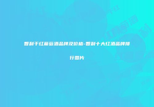 智利干红葡萄酒品牌及价格-智利十大红酒品牌排行图片