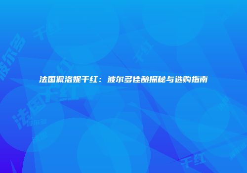 法国佩洛妮干红：波尔多佳酿探秘与选购指南