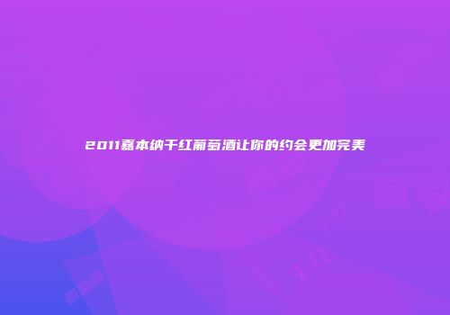 2011嘉本纳干红葡萄酒让你的约会更加完美