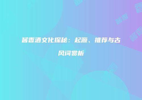 酱香酒文化探秘：起源、推荐与古风词赏析