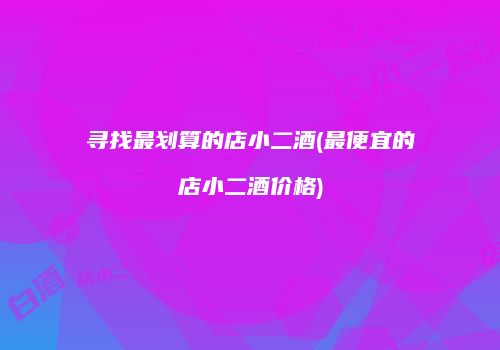 寻找最划算的店小二酒(最便宜的店小二酒价格)