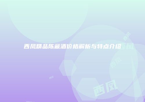 西凤精品陈藏酒价格解析与特点介绍