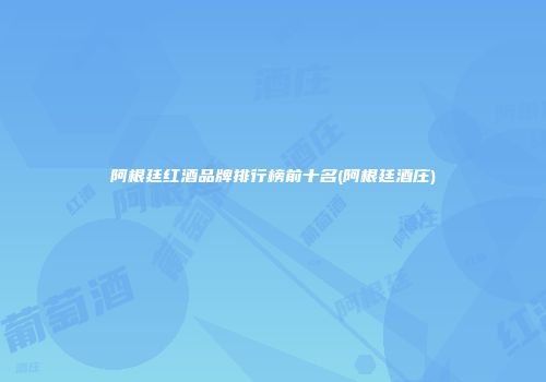阿根廷红酒品牌排行榜前十名(阿根廷酒庄)