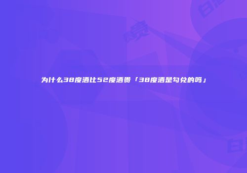 为什么38度酒比52度酒贵「38度酒是勾兑的吗」