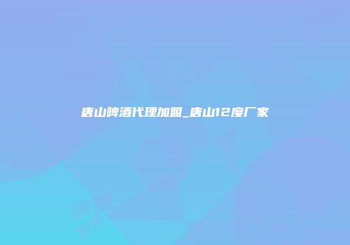 唐山啤酒代理加盟_唐山12度厂家