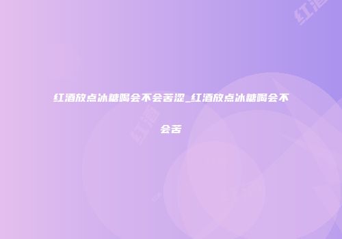 红酒放点冰糖喝会不会苦涩_红酒放点冰糖喝会不会苦