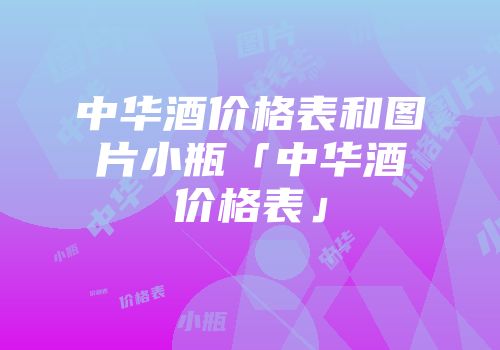 中华酒价格表和图片小瓶「中华酒价格表」