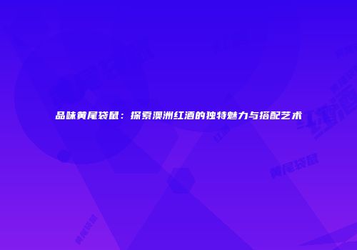 品味黄尾袋鼠：探索澳洲红酒的独特魅力与搭配艺术
