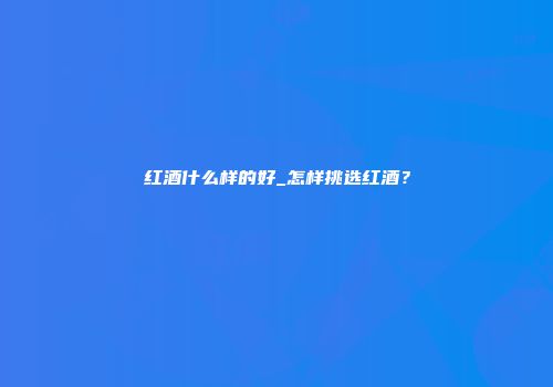 红酒什么样的好_怎样挑选红酒？