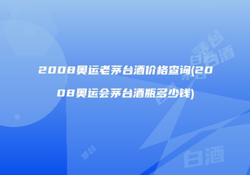 2008奥运老茅台酒价格查询(2008奥运会茅台酒瓶多少钱)